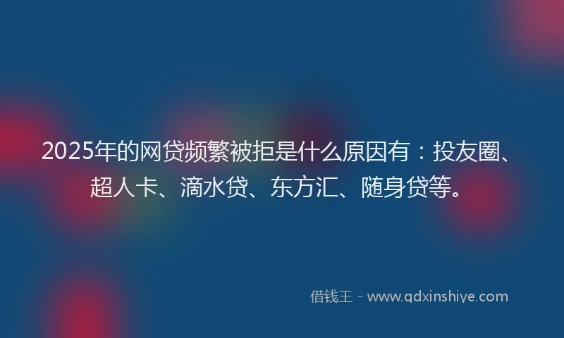 2025年的网贷频繁被拒是什么原因有：投友圈、超人卡、滴水贷、东方汇、随身贷等。