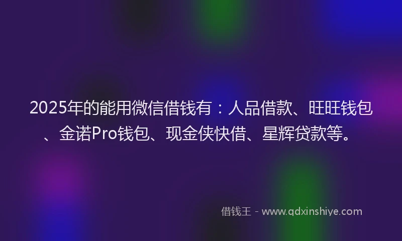2025年的能用微信借钱有：人品借款、旺旺钱包、金诺Pro钱包、现金侠快借、星辉贷款等。