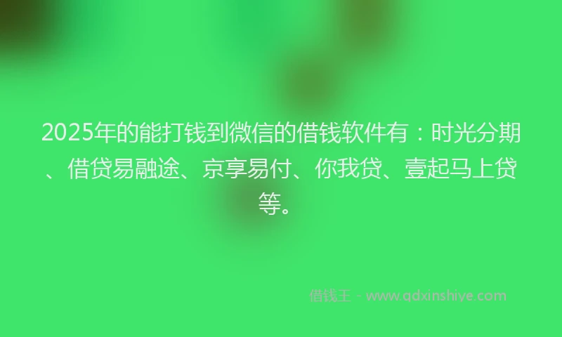 2025年的能打钱到微信的借钱软件有：时光分期、借贷易融途、京享易付、你我贷、壹起马上贷等。