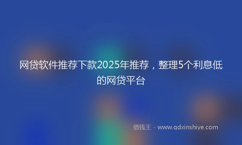 网贷软件推荐下款2025年推荐，整理5个利息低的网贷平台