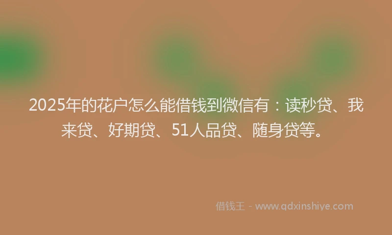 2025年的花户怎么能借钱到微信有：读秒贷、我来贷、好期贷、51人品贷、随身贷等。