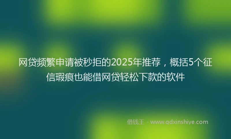 网贷频繁申请被秒拒的2025年推荐，概括5个征信瑕疵也能借网贷轻松下款的软件
