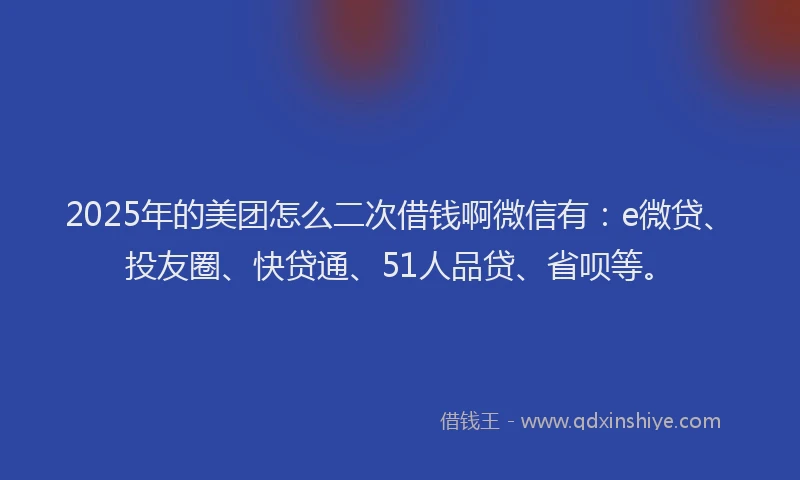2025年的美团怎么二次借钱啊微信有：e微贷、投友圈、快贷通、51人品贷、省呗等。