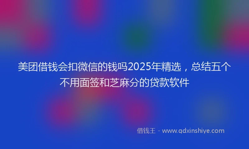 美团借钱会扣微信的钱吗2025年精选，总结五个不用面签和芝麻分的贷款软件