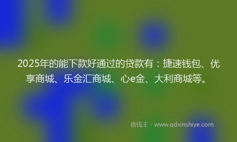 2025年的能下款好通过的贷款有：捷速钱包、优享商城、乐金汇商城、心e金、大利商城等。