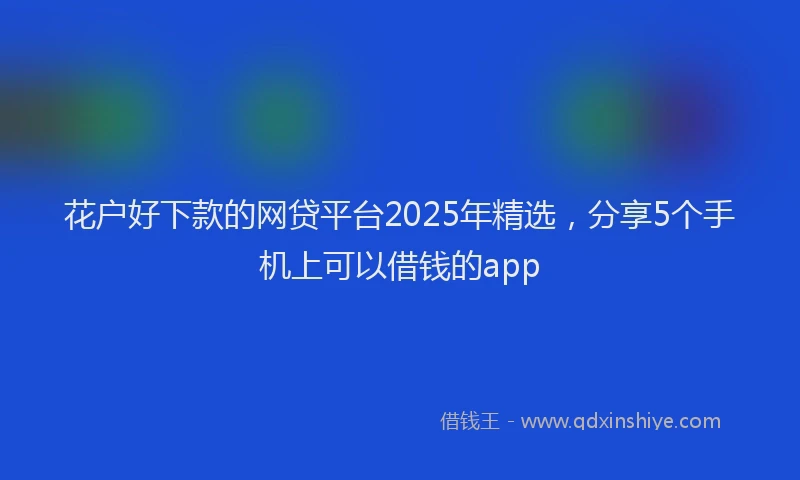 花户好下款的网贷平台2025年精选，分享5个手机上可以借钱的app