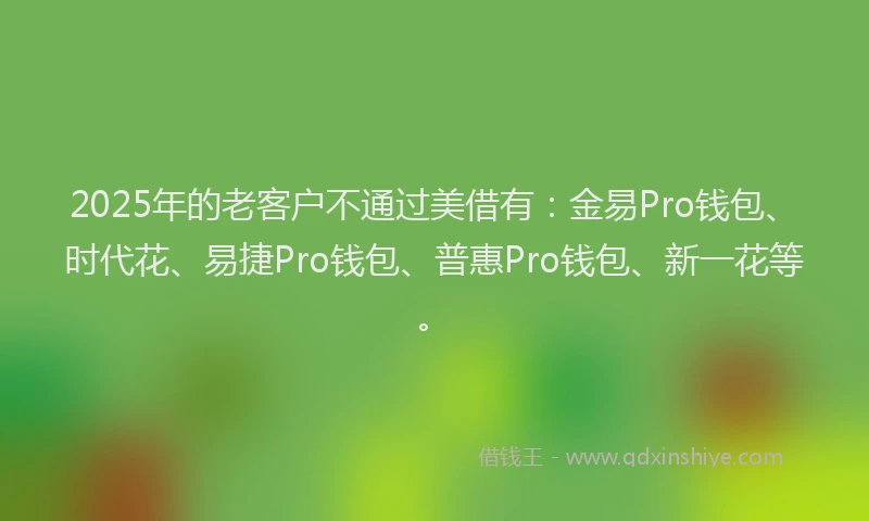 2025年的老客户不通过美借有：金易Pro钱包、时代花、易捷Pro钱包、普惠Pro钱包、新一花等。
