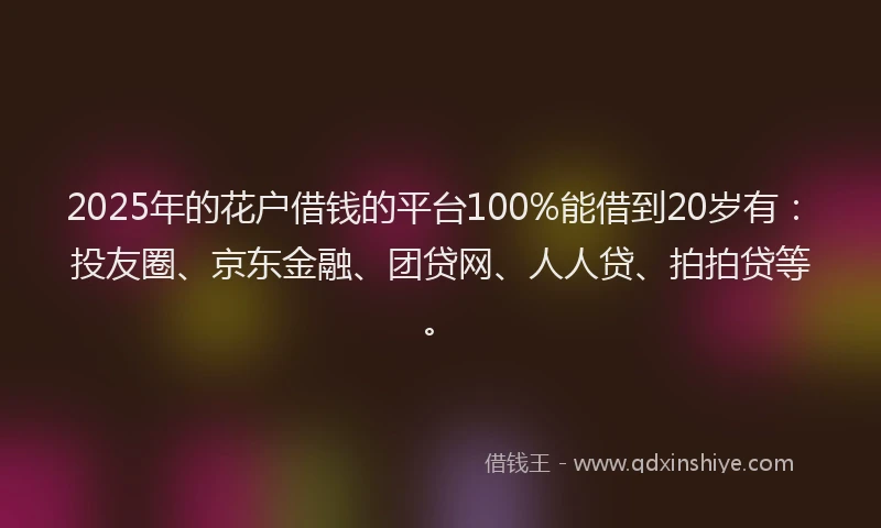 2025年的花户借钱的平台100%能借到20岁有：投友圈、京东金融、团贷网、人人贷、拍拍贷等。