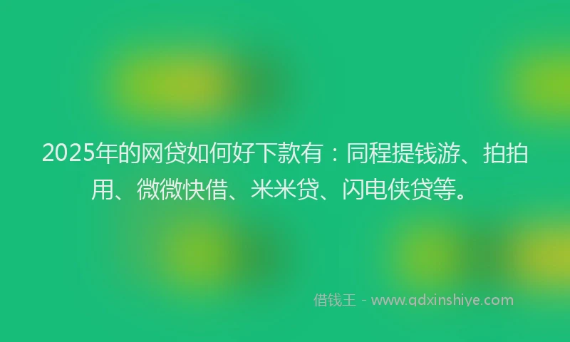 2025年的网贷如何好下款有：同程提钱游、拍拍用、微微快借、米米贷、闪电侠贷等。