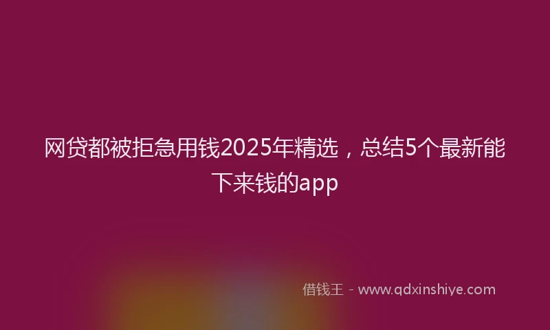 网贷都被拒急用钱2025年精选，总结5个最新能下来钱的app