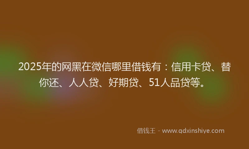 2025年的网黑在微信哪里借钱有：信用卡贷、替你还、人人贷、好期贷、51人品贷等。