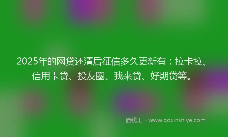 2025年的网贷还清后征信多久更新有：拉卡拉、信用卡贷、投友圈、我来贷、好期贷等。