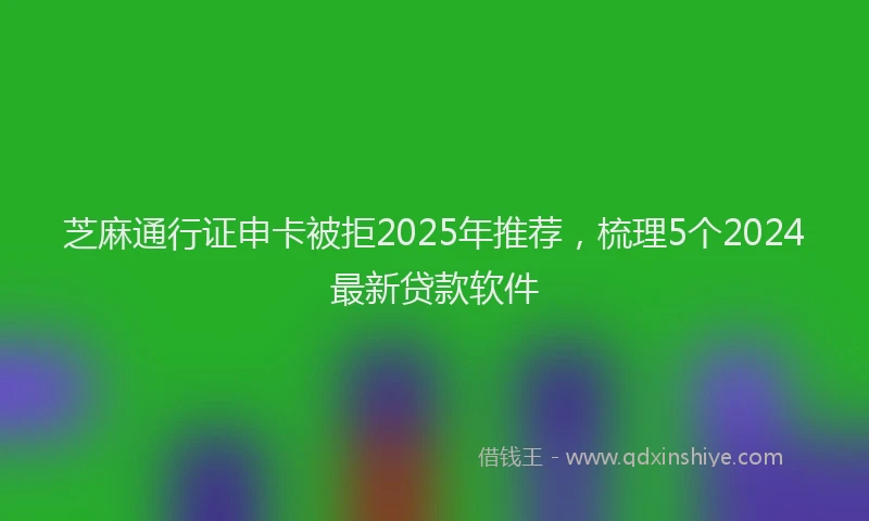 芝麻通行证申卡被拒2025年推荐，梳理5个2024最新贷款软件