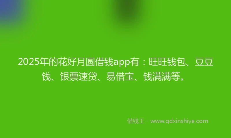 2025年的花好月圆借钱app有：旺旺钱包、豆豆钱、银票速贷、易借宝、钱满满等。