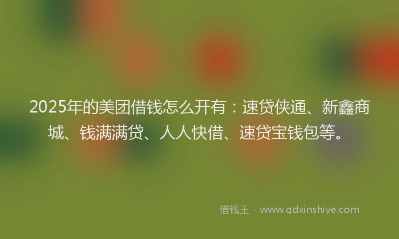 2025年的美团借钱怎么开有：速贷侠通、新鑫商城、钱满满贷、人人快借、速贷宝钱包等。