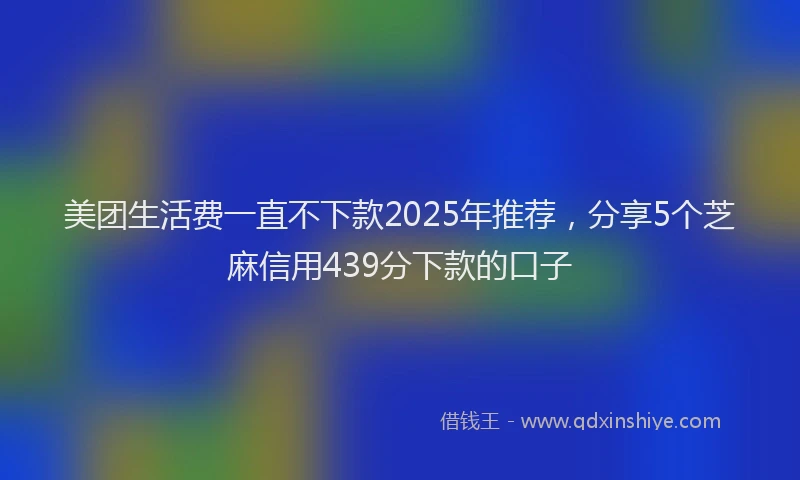 美团生活费一直不下款2025年推荐，分享5个芝麻信用439分下款的口子