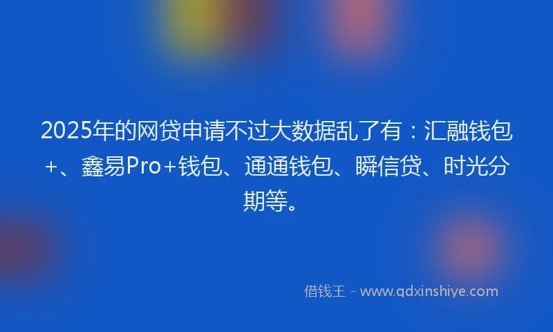 2025年的网贷申请不过大数据乱了有：汇融钱包+、鑫易Pro+钱包、通通钱包、瞬信贷、时光分期等。
