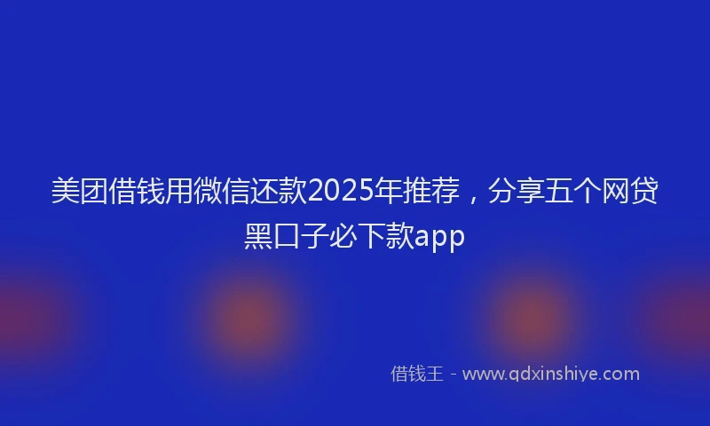 美团借钱用微信还款2025年推荐，分享五个网贷黑口子必下款app