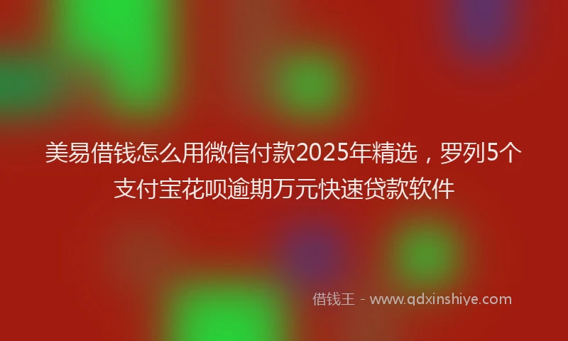 美易借钱怎么用微信付款2025年精选，罗列5个支付宝花呗逾期万元快速贷款软件