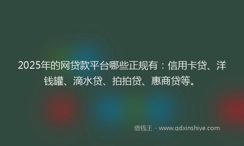 2025年的网贷款平台哪些正规有：信用卡贷、洋钱罐、滴水贷、拍拍贷、惠商贷等。