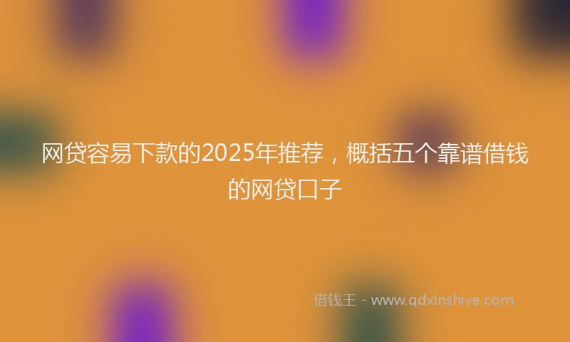 网贷容易下款的2025年推荐，概括五个靠谱借钱的网贷口子