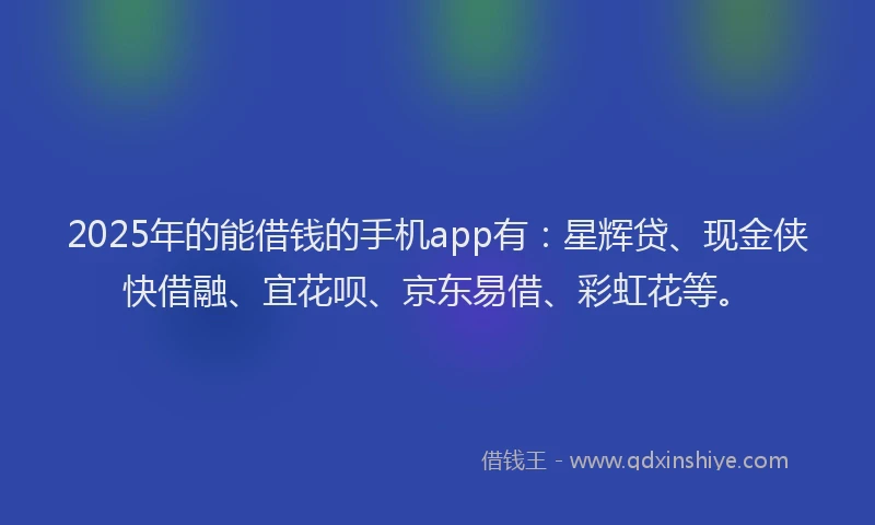 2025年的能借钱的手机app有：星辉贷、现金侠快借融、宜花呗、京东易借、彩虹花等。