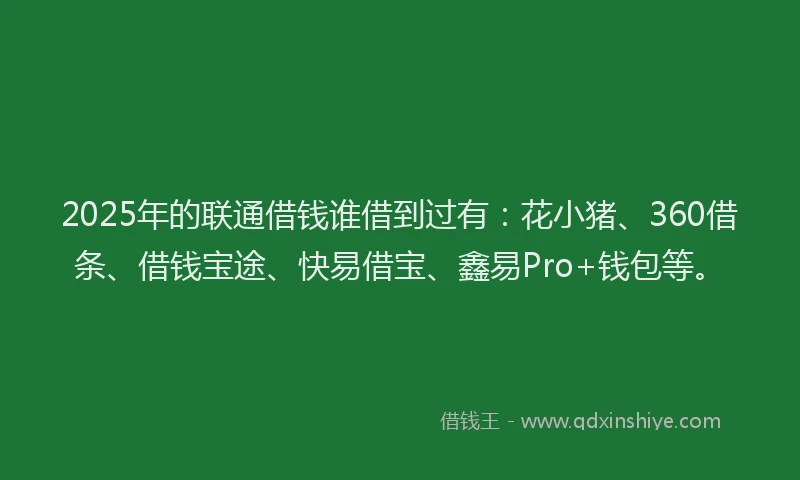 2025年的联通借钱谁借到过有：花小猪、360借条、借钱宝途、快易借宝、鑫易Pro+钱包等。