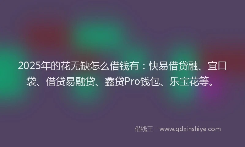 2025年的花无缺怎么借钱有：快易借贷融、宜口袋、借贷易融贷、鑫贷Pro钱包、乐宝花等。