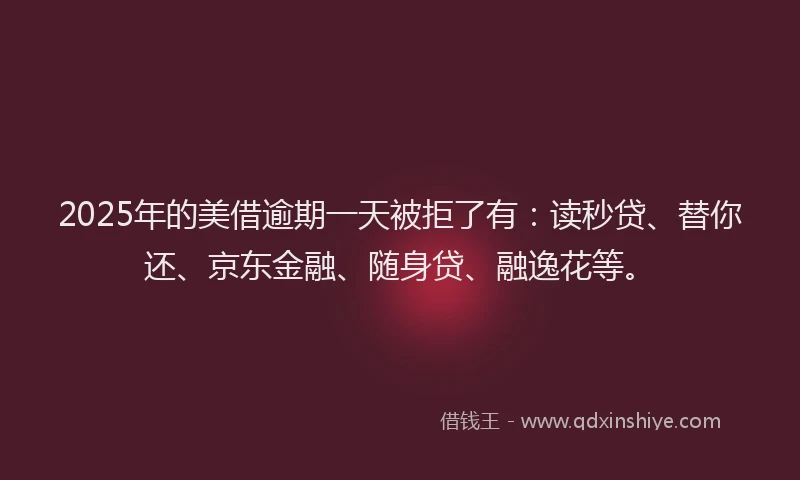 2025年的美借逾期一天被拒了有：读秒贷、替你还、京东金融、随身贷、融逸花等。