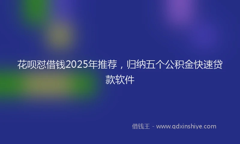 花呗怼借钱2025年推荐，归纳五个公积金快速贷款软件