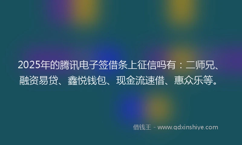 2025年的腾讯电子签借条上征信吗有：二师兄、融资易贷、鑫悦钱包、现金流速借、惠众乐等。