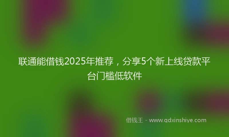 联通能借钱2025年推荐，分享5个新上线贷款平台门槛低软件
