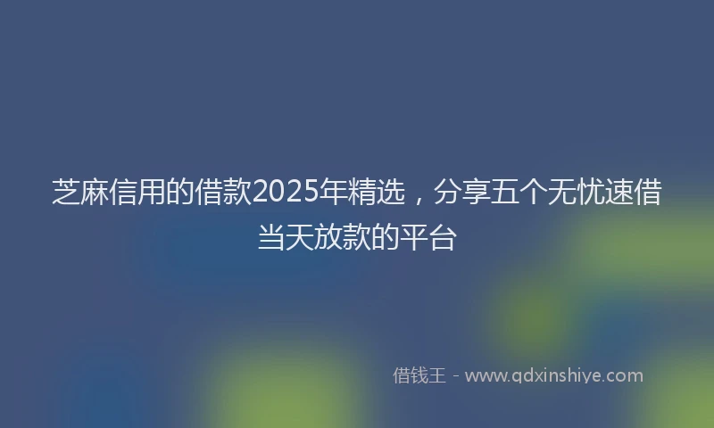 芝麻信用的借款2025年精选，分享五个无忧速借当天放款的平台