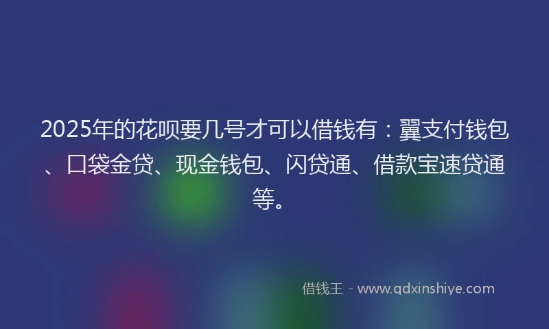 2025年的花呗要几号才可以借钱有：翼支付钱包、口袋金贷、现金钱包、闪贷通、借款宝速贷通等。