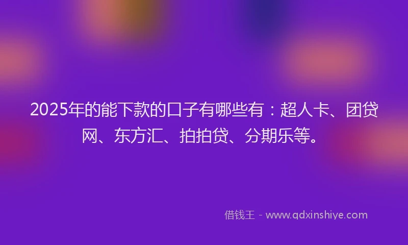 2025年的能下款的口子有哪些有：超人卡、团贷网、东方汇、拍拍贷、分期乐等。