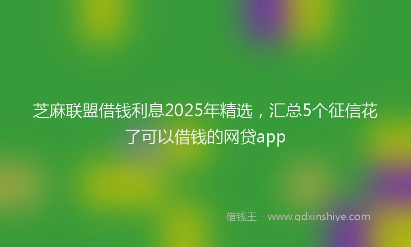 芝麻联盟借钱利息2025年精选，汇总5个征信花了可以借钱的网贷app