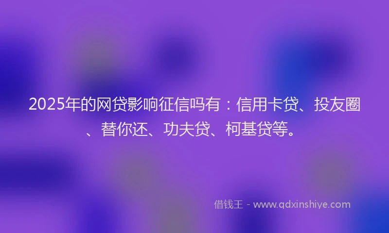 2025年的网贷影响征信吗有：信用卡贷、投友圈、替你还、功夫贷、柯基贷等。