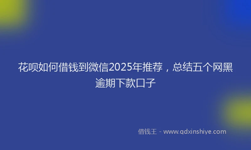 花呗如何借钱到微信2025年推荐，总结五个网黑逾期下款口子