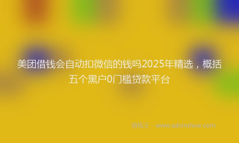 美团借钱会自动扣微信的钱吗2025年精选，概括五个黑户0门槛贷款平台