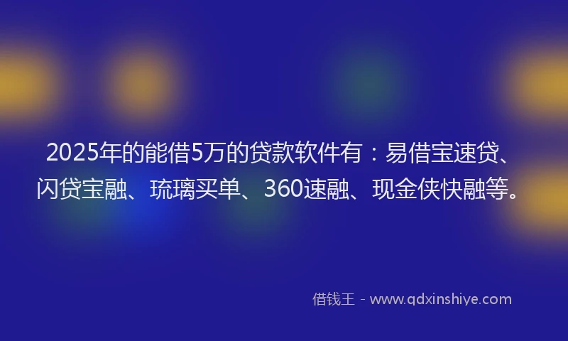 2025年的能借5万的贷款软件有：易借宝速贷、闪贷宝融、琉璃买单、360速融、现金侠快融等。