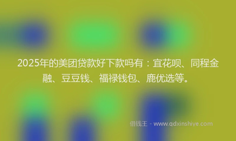 2025年的美团贷款好下款吗有：宜花呗、同程金融、豆豆钱、福禄钱包、鹿优选等。