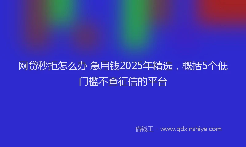 网贷秒拒怎么办 急用钱2025年精选，概括5个低门槛不查征信的平台
