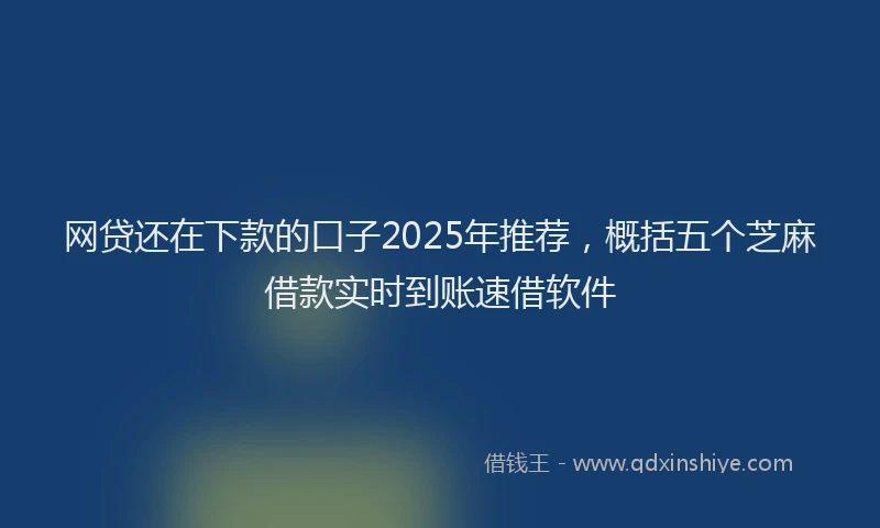 网贷还在下款的口子2025年推荐，概括五个芝麻借款实时到账速借软件