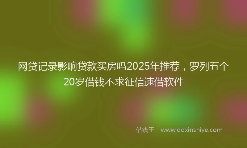网贷记录影响贷款买房吗2025年推荐，罗列五个20岁借钱不求征信速借软件