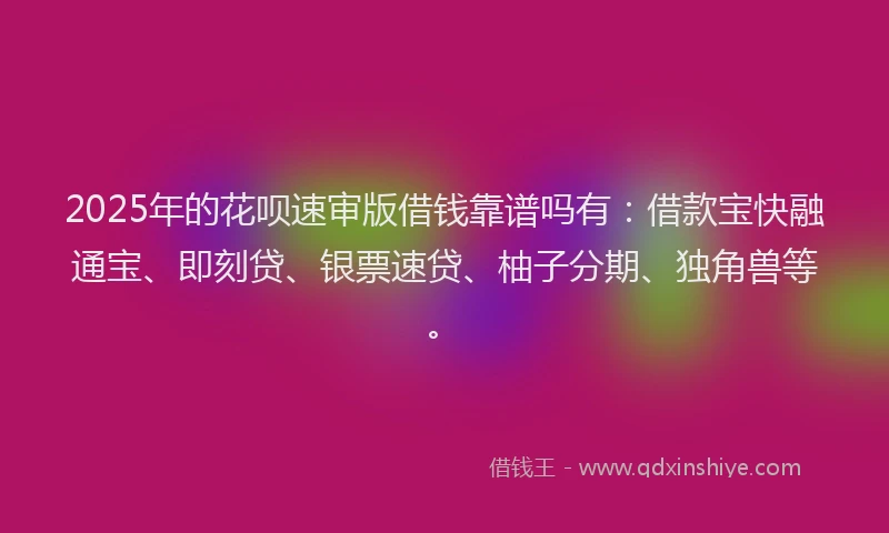 2025年的花呗速审版借钱靠谱吗有：借款宝快融通宝、即刻贷、银票速贷、柚子分期、独角兽等。