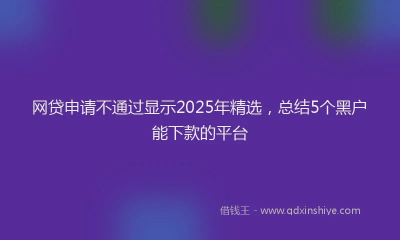 网贷申请不通过显示2025年精选，总结5个黑户能下款的平台