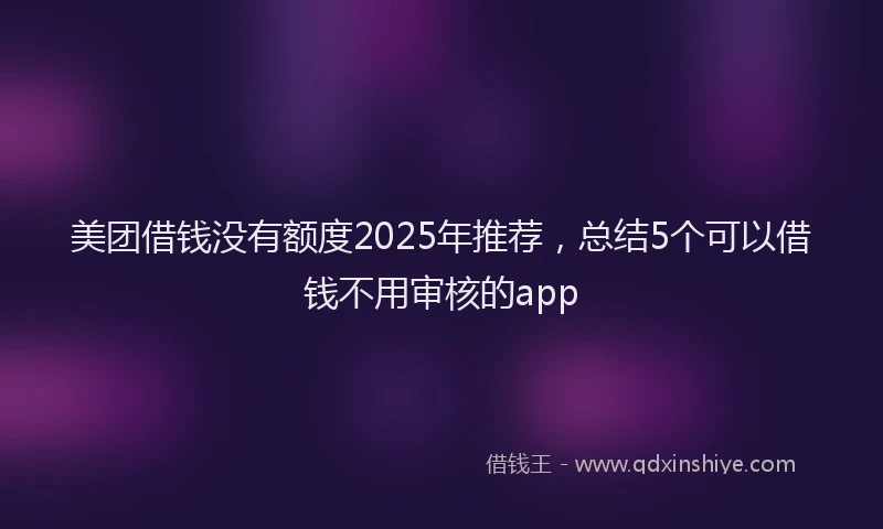 美团借钱没有额度2025年推荐，总结5个可以借钱不用审核的app