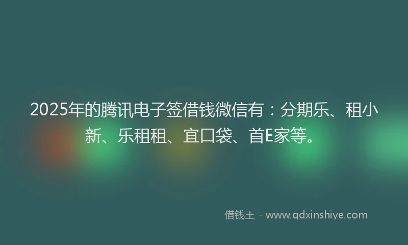 2025年的腾讯电子签借钱微信有：分期乐、租小新、乐租租、宜口袋、首E家等。