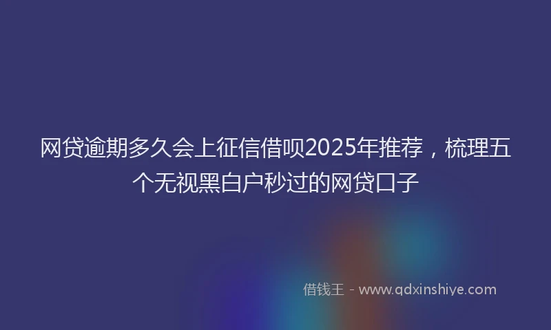 网贷逾期多久会上征信借呗2025年推荐，梳理五个无视黑白户秒过的网贷口子
