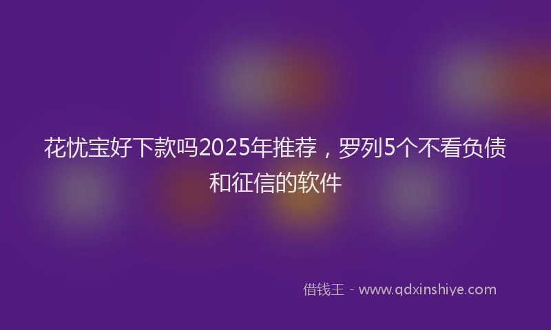 花忧宝好下款吗2025年推荐，罗列5个不看负债和征信的软件